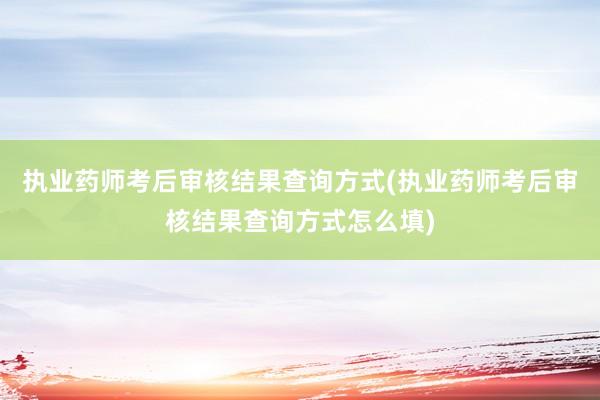 执业药师考后审核结果查询方式(执业药师考后审核结果查询方式怎么填)