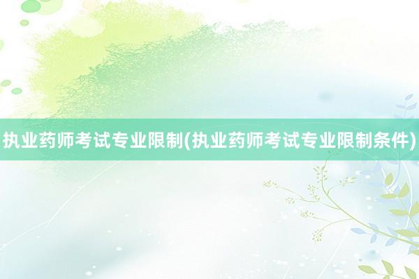 执业药师考试专业限制(执业药师考试专业限制条件)