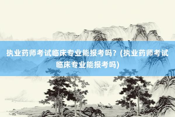 执业药师考试临床专业能报考吗？(执业药师考试临床专业能报考吗)
