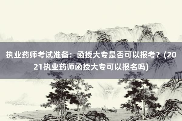 执业药师考试准备：函授大专是否可以报考？(2021执业药师函授大专可以报名吗)