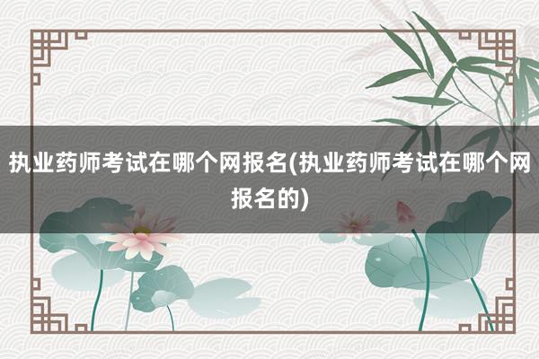 执业药师考试在哪个网报名(执业药师考试在哪个网报名的)