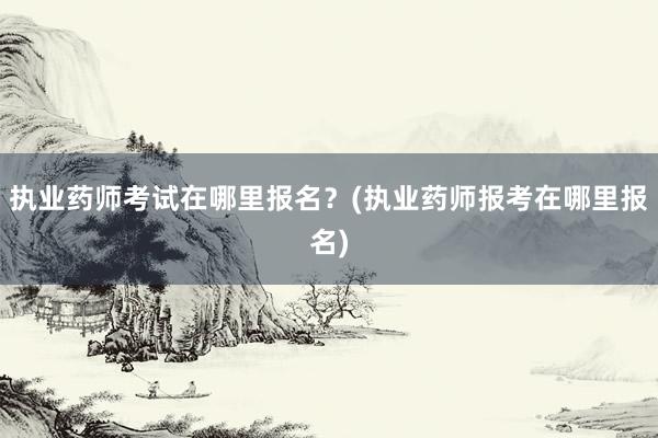执业药师考试在哪里报名？(执业药师报考在哪里报名)