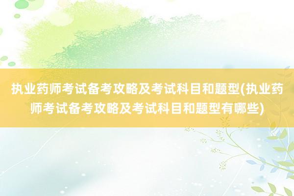 执业药师考试备考攻略及考试科目和题型(执业药师考试备考攻略及考试科目和题型有哪些)