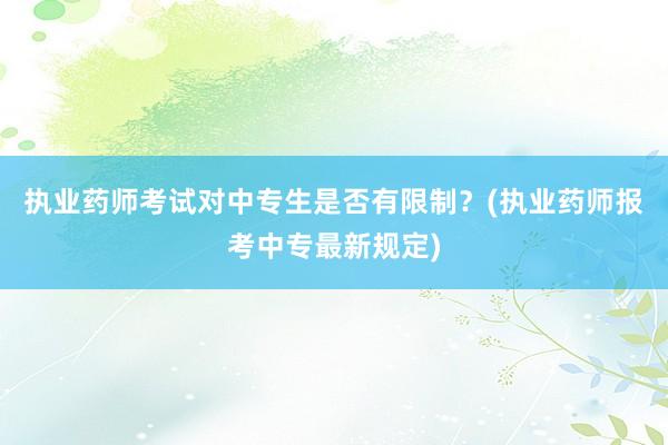 执业药师考试对中专生是否有限制？(执业药师报考中专最新规定)