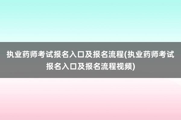 执业药师考试报名入口及报名流程(执业药师考试报名入口及报名流程视频)