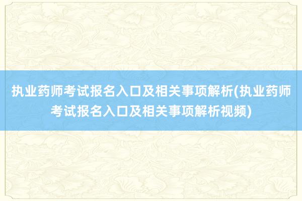 执业药师考试报名入口及相关事项解析(执业药师考试报名入口及相关事项解析视频)