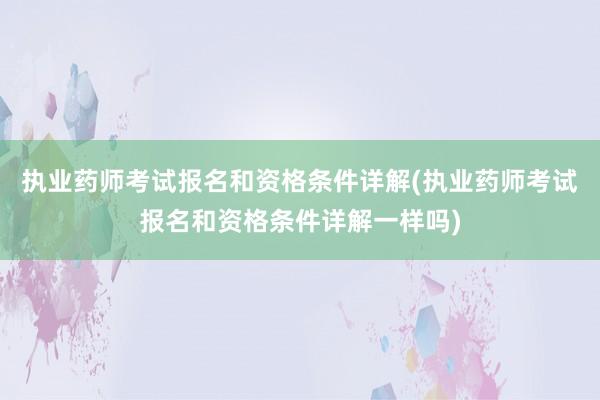 执业药师考试报名和资格条件详解(执业药师考试报名和资格条件详解一样吗)