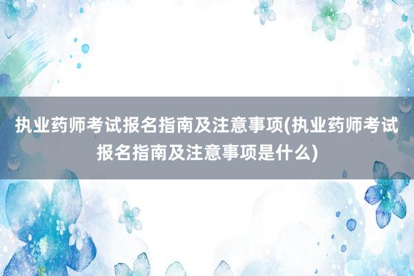 执业药师考试报名指南及注意事项(执业药师考试报名指南及注意事项是什么)
