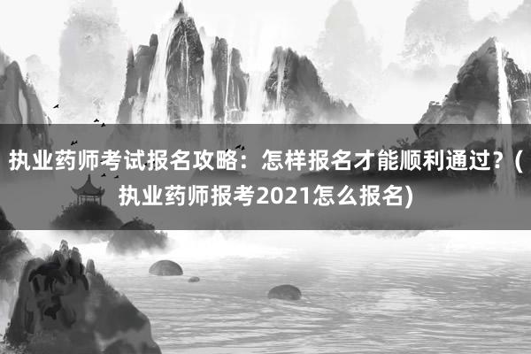 执业药师考试报名攻略：怎样报名才能顺利通过？(执业药师报考2021怎么报名)