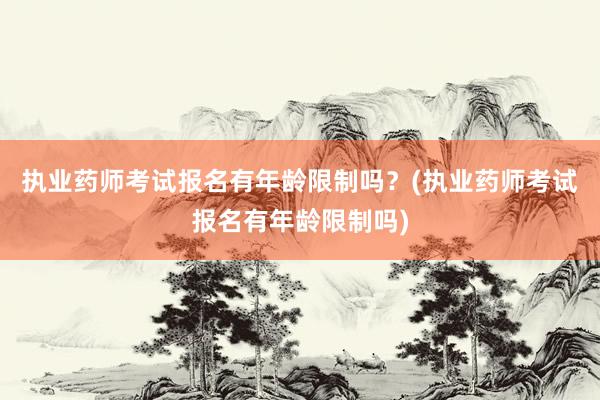 执业药师考试报名有年龄限制吗？(执业药师考试报名有年龄限制吗)