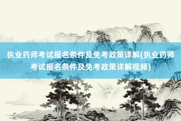 执业药师考试报名条件及免考政策详解(执业药师考试报名条件及免考政策详解视频)