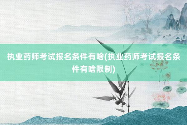 执业药师考试报名条件有啥(执业药师考试报名条件有啥限制)