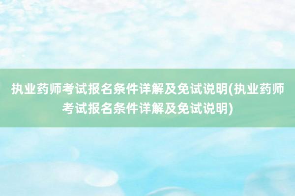 执业药师考试报名条件详解及免试说明(执业药师考试报名条件详解及免试说明)