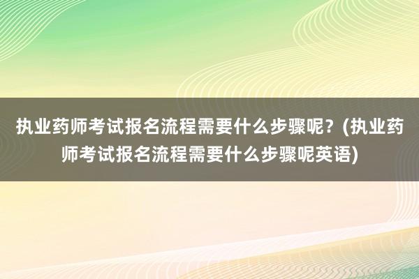 执业药师考试报名流程需要什么步骤呢？(执业药师考试报名流程需要什么步骤呢英语)