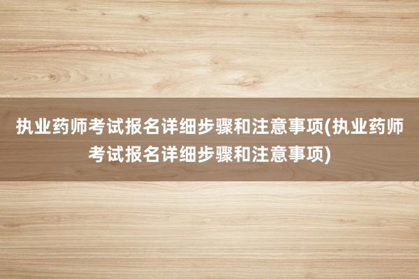 执业药师考试报名详细步骤和注意事项(执业药师考试报名详细步骤和注意事项)