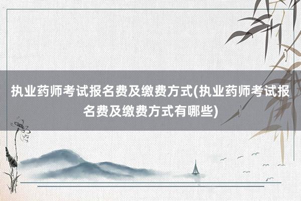 执业药师考试报名费及缴费方式(执业药师考试报名费及缴费方式有哪些)