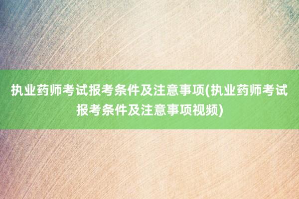 执业药师考试报考条件及注意事项(执业药师考试报考条件及注意事项视频)