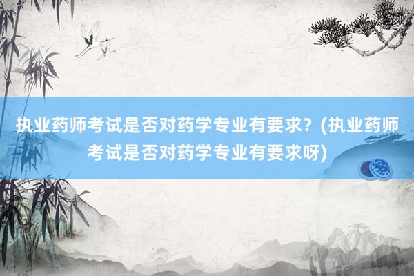 执业药师考试是否对药学专业有要求？(执业药师考试是否对药学专业有要求呀)
