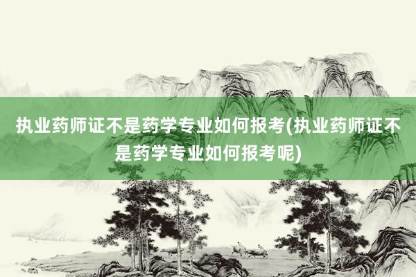 执业药师证不是药学专业如何报考(执业药师证不是药学专业如何报考呢)