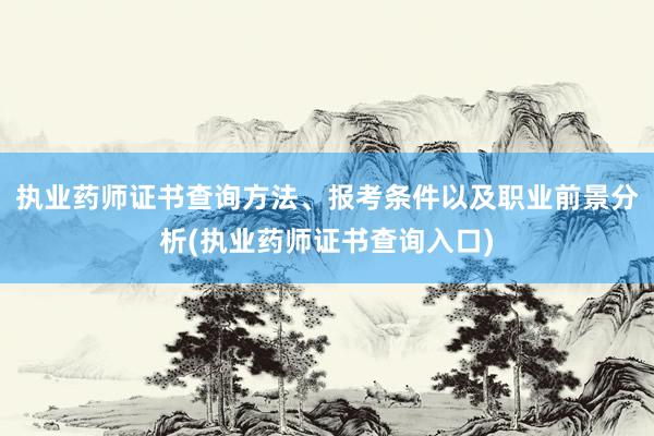执业药师证书查询方法、报考条件以及职业前景分析(执业药师证书查询入口)