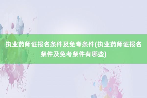 执业药师证报名条件及免考条件(执业药师证报名条件及免考条件有哪些)