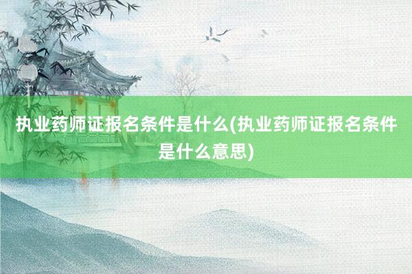 执业药师证报名条件是什么(执业药师证报名条件是什么意思)