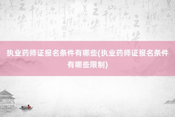 执业药师证报名条件有哪些(执业药师证报名条件有哪些限制)