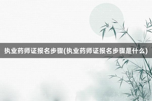执业药师证报名步骤(执业药师证报名步骤是什么)