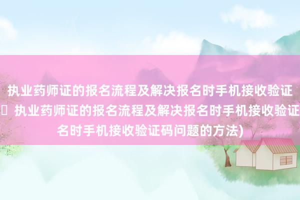 执业药师证的报名流程及解决报名时手机接收