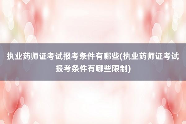 执业药师证考试报考条件有哪些(执业药师证考试报考条件有哪些限制)