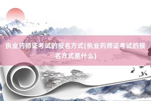 执业药师证考试的报名方式(执业药师证考试的报名方式是什么)
