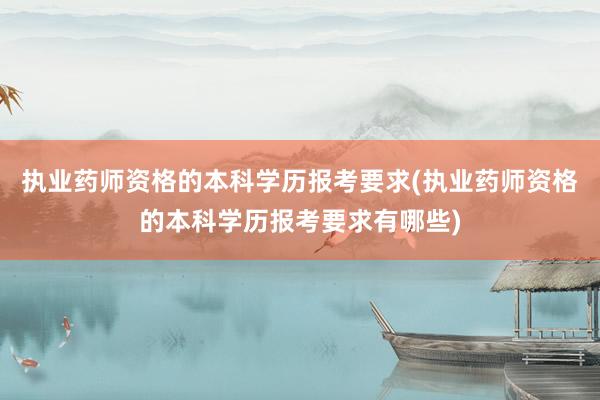 执业药师资格的本科学历报考要求(执业药师资格的本科学历报考要求有哪些)