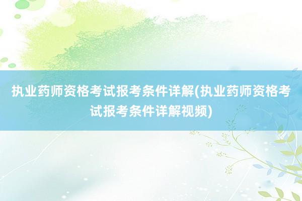 执业药师资格考试报考条件详解(执业药师资格考试报考条件详解视频)