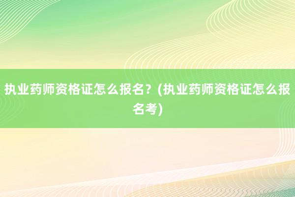 执业药师资格证怎么报名？(执业药师资格证怎么报名考)