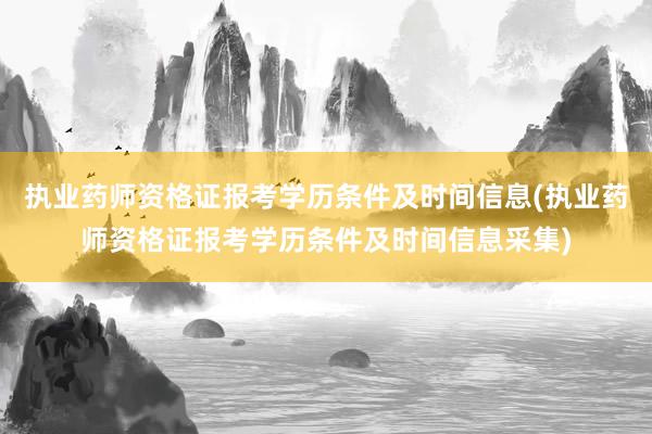 执业药师资格证报考学历条件及时间信息(执业药师资格证报考学历条件及时间信息采集)