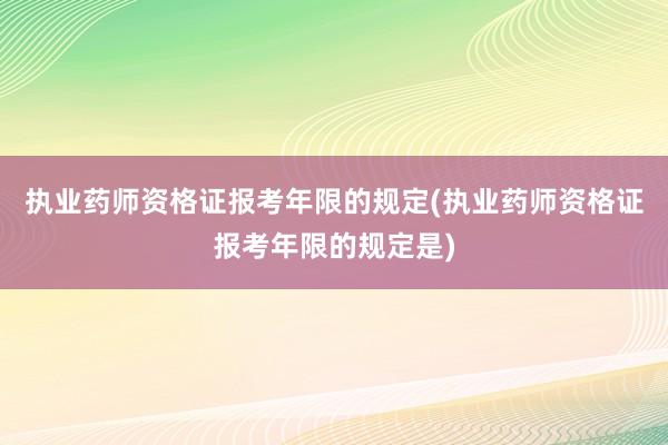 执业药师资格证报考年限的规定(执业药师资格证报考年限的规定是)