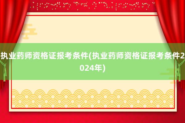 执业药师资格证报考条件(执业药师资格证报考条件2024年)