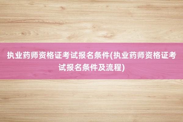 执业药师资格证考试报名条件(执业药师资格证考试报名条件及流程)