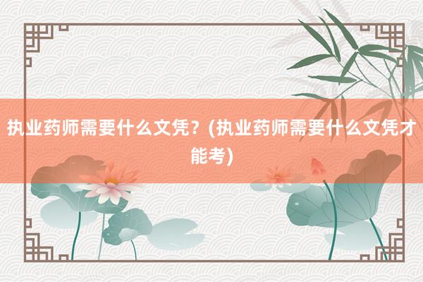 执业药师需要什么文凭？(执业药师需要什么文凭才能考)