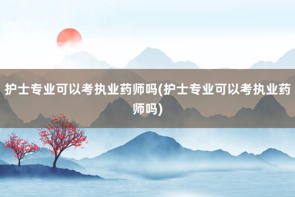 护士专业可以考执业药师吗(护士专业可以考执业药师吗)