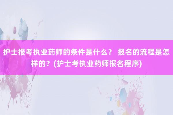 护士报考执业药师的条件是什么？ 报名的流程是怎样的？(护士考执业药师报名程序)
