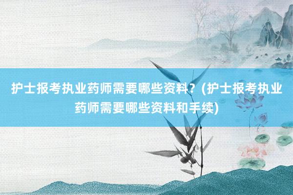 护士报考执业药师需要哪些资料？(护士报考执业药师需要哪些资料和手续)
