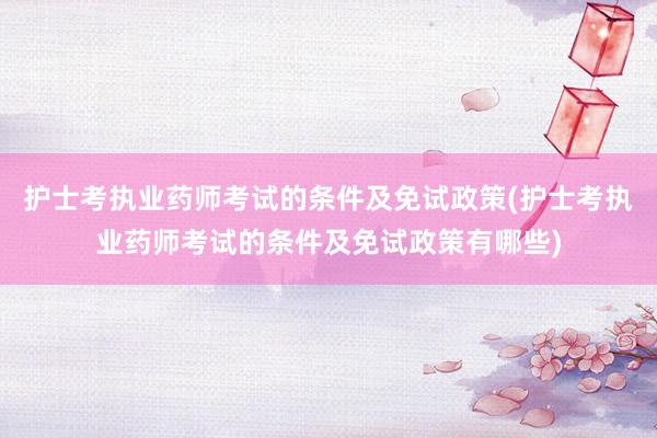 护士考执业药师考试的条件及免试政策(护士考执业药师考试的条件及免试政策有哪些)