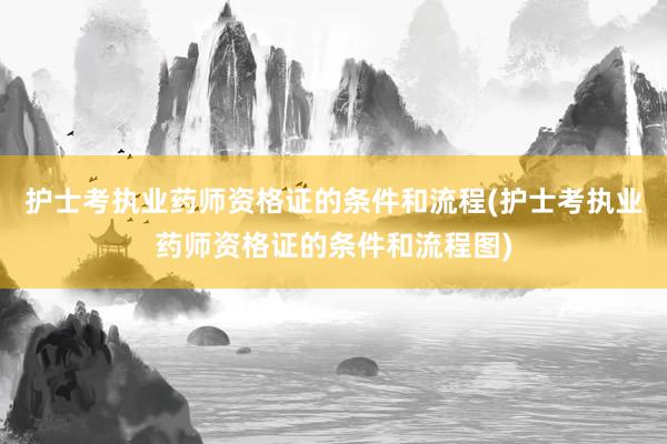 护士考执业药师资格证的条件和流程(护士考执业药师资格证的条件和流程图)
