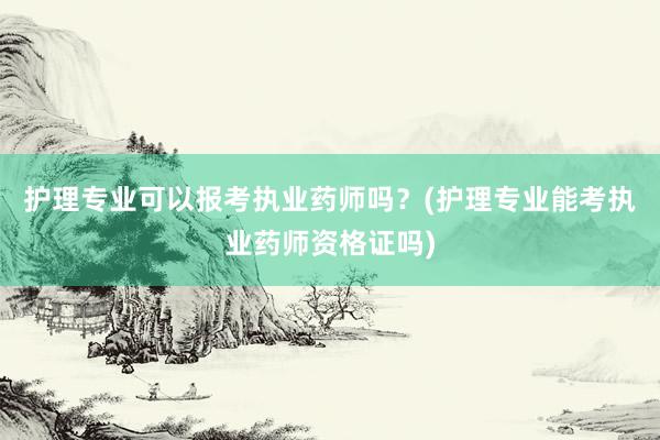 护理专业可以报考执业药师吗？(护理专业能考执业药师资格证吗)