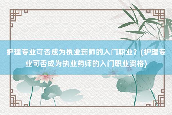 护理专业可否成为执业药师的入门职业？(护理专业可否成为执业药师的入门职业资格)