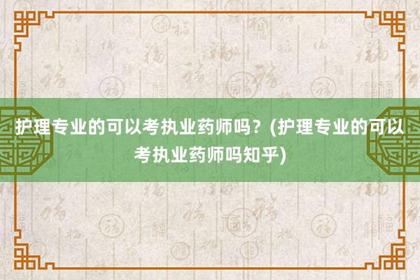 护理专业的可以考执业药师吗？(护理专业的可以考执业药师吗知乎)