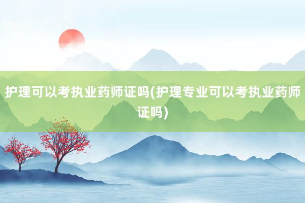 护理可以考执业药师证吗(护理专业可以考执