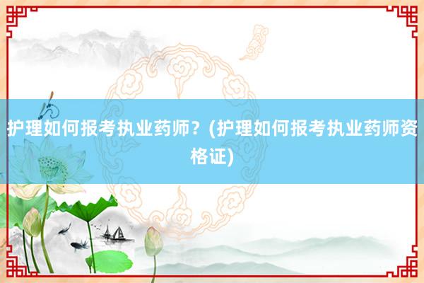 护理如何报考执业药师？(护理如何报考执业药师资格证)