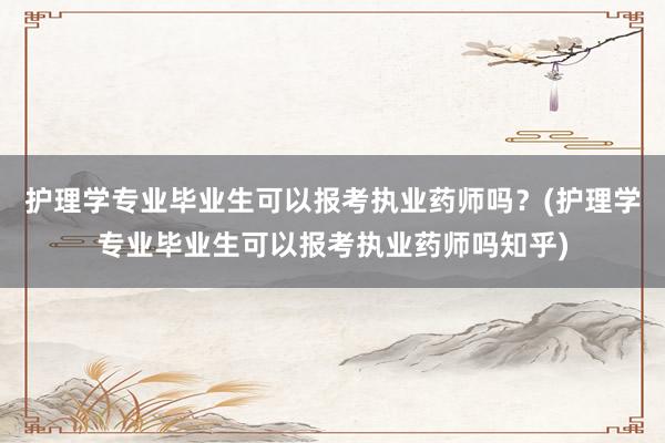 护理学专业毕业生可以报考执业药师吗？(护
